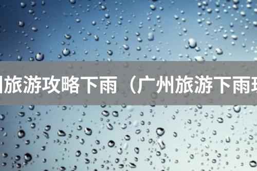 广州旅游攻略下雨（广州旅游下雨玩什么）